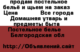 продам постельное бельё и щьем на заказ › Цена ­ 1 700 - Все города Домашняя утварь и предметы быта » Постельное белье   . Белгородская обл.